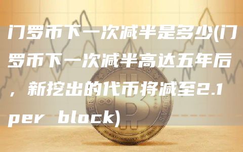 门罗币下一次减半是多少 - 门罗币下一次减半高达五年后，新挖出的代币将减至2.1 pr block